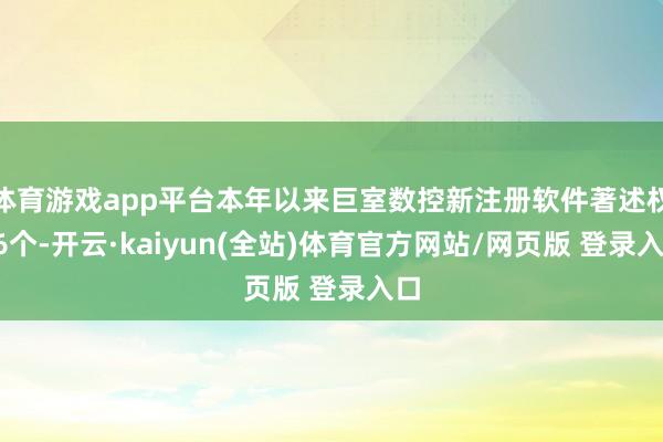 体育游戏app平台本年以来巨室数控新注册软件著述权26个-开云·kaiyun(全站)体育官方网站/网页版 登录入口