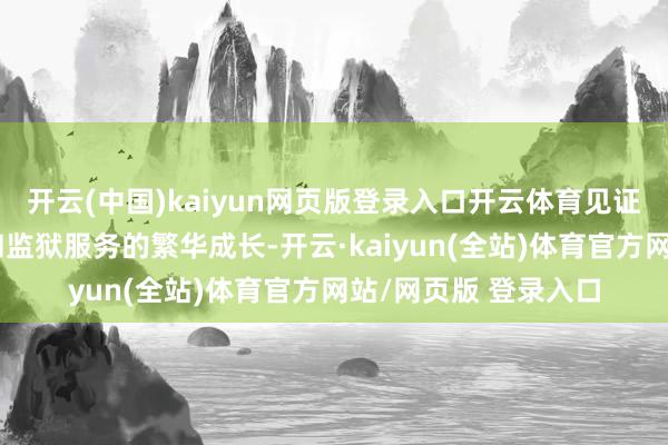 开云(中国)kaiyun网页版登录入口开云体育见证了法治精神的现实和监狱服务的繁华成长-开云·kaiyun(全站)体育官方网站/网页版 登录入口