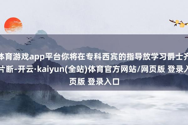 体育游戏app平台你将在专科西宾的指导放学习爵士齐唱片断-开云·kaiyun(全站)体育官方网站/网页版 登录入口