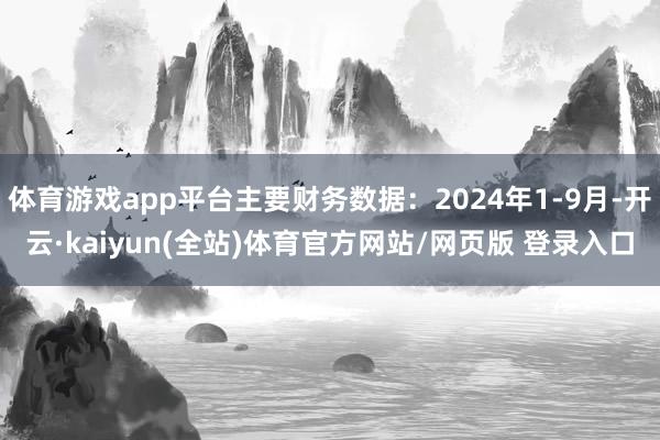 体育游戏app平台主要财务数据：2024年1-9月-开云·kaiyun(全站)体育官方网站/网页版 登录入口
