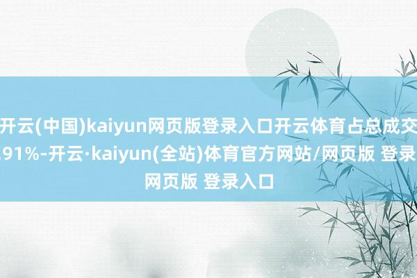 开云(中国)kaiyun网页版登录入口开云体育占总成交额7.91%-开云·kaiyun(全站)体育官方网站/网页版 登录入口