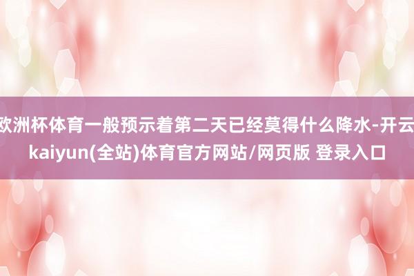 欧洲杯体育一般预示着第二天已经莫得什么降水-开云·kaiyun(全站)体育官方网站/网页版 登录入口