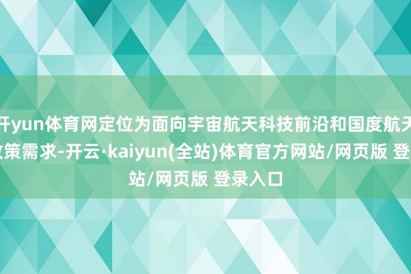 开yun体育网定位为面向宇宙航天科技前沿和国度航天强国政策需求-开云·kaiyun(全站)体育官方网站/网页版 登录入口