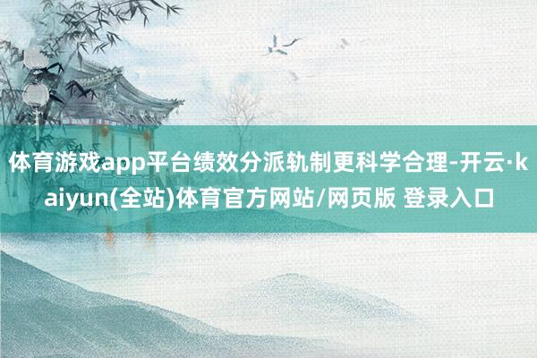 体育游戏app平台绩效分派轨制更科学合理-开云·kaiyun(全站)体育官方网站/网页版 登录入口
