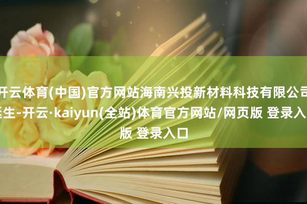 开云体育(中国)官方网站海南兴投新材料科技有限公司诞生-开云·kaiyun(全站)体育官方网站/网页版 登录入口