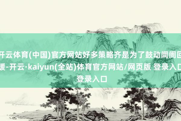 开云体育(中国)官方网站好多策略齐是为了鼓动阛阓回暖-开云·kaiyun(全站)体育官方网站/网页版 登录入口