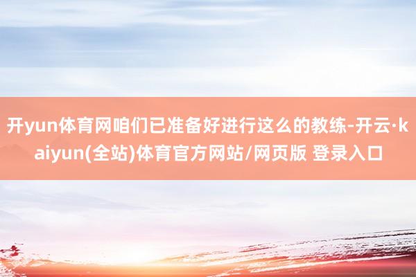 开yun体育网咱们已准备好进行这么的教练-开云·kaiyun(全站)体育官方网站/网页版 登录入口
