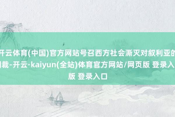 开云体育(中国)官方网站号召西方社会澌灭对叙利亚的制裁-开云·kaiyun(全站)体育官方网站/网页版 登录入口