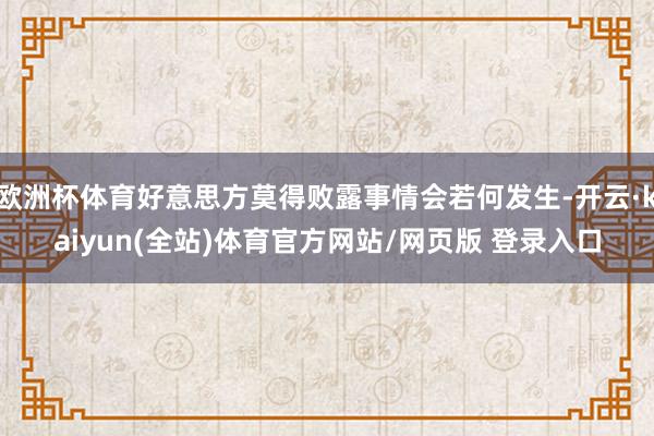 欧洲杯体育好意思方莫得败露事情会若何发生-开云·kaiyun(全站)体育官方网站/网页版 登录入口