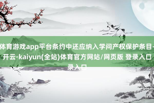 体育游戏app平台条约中还应纳入学问产权保护条目-开云·kaiyun(全站)体育官方网站/网页版 登录入口