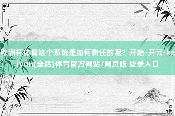 欧洲杯体育这个系统是如何责任的呢？开始-开云·kaiyun(全站)体育官方网站/网页版 登录入口