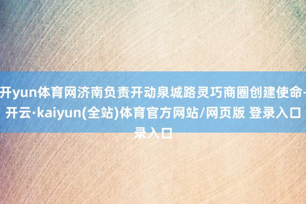 开yun体育网济南负责开动泉城路灵巧商圈创建使命-开云·kaiyun(全站)体育官方网站/网页版 登录入口