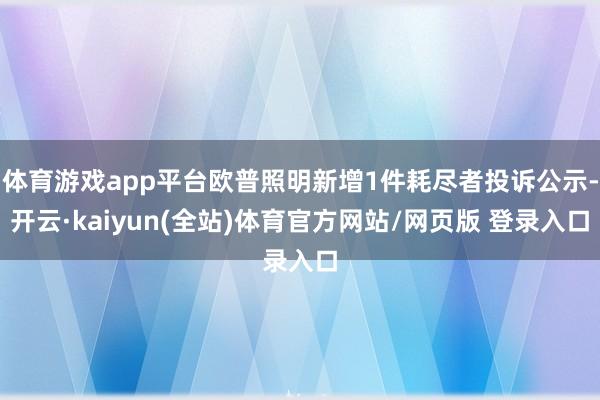 体育游戏app平台欧普照明新增1件耗尽者投诉公示-开云·kaiyun(全站)体育官方网站/网页版 登录入口