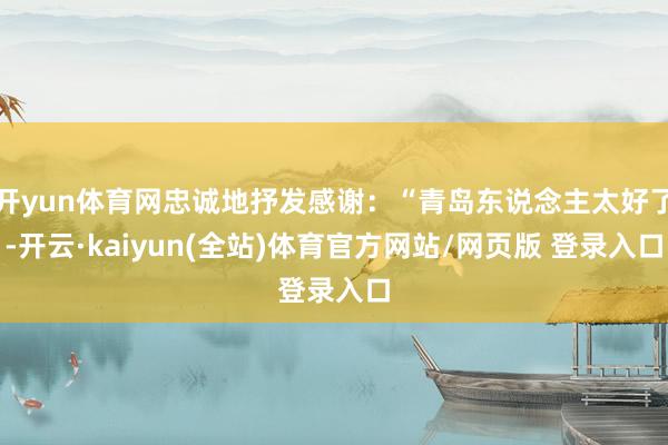 开yun体育网忠诚地抒发感谢：“青岛东说念主太好了-开云·kaiyun(全站)体育官方网站/网页版 登录入口