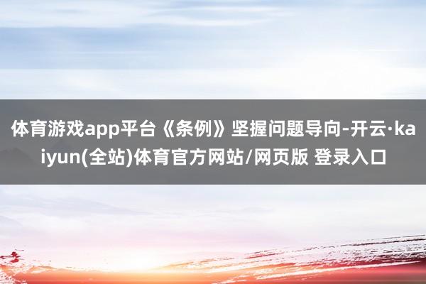体育游戏app平台《条例》坚握问题导向-开云·kaiyun(全站)体育官方网站/网页版 登录入口