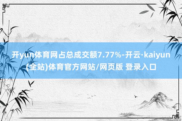 开yun体育网占总成交额7.77%-开云·kaiyun(全站)体育官方网站/网页版 登录入口