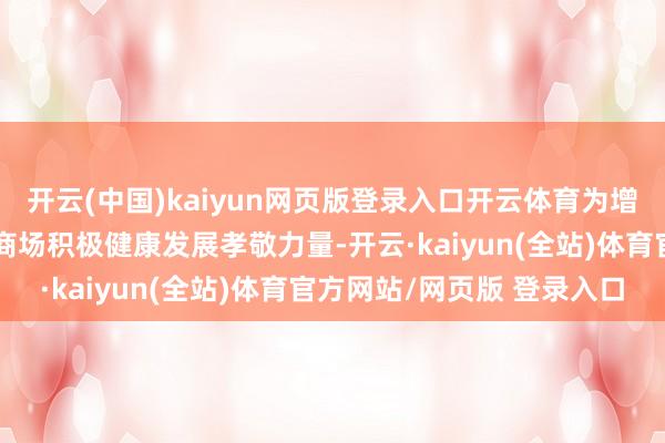 开云(中国)kaiyun网页版登录入口开云体育为增强商场信心、促进成本商场积极健康发展孝敬力量-开云·kaiyun(全站)体育官方网站/网页版 登录入口