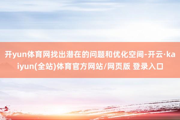 开yun体育网找出潜在的问题和优化空间-开云·kaiyun(全站)体育官方网站/网页版 登录入口