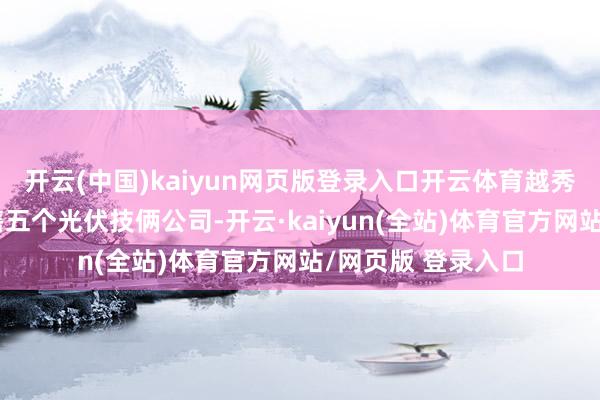 开云(中国)kaiyun网页版登录入口开云体育越秀安能基金方案出售五个光伏技俩公司-开云·kaiyun(全站)体育官方网站/网页版 登录入口