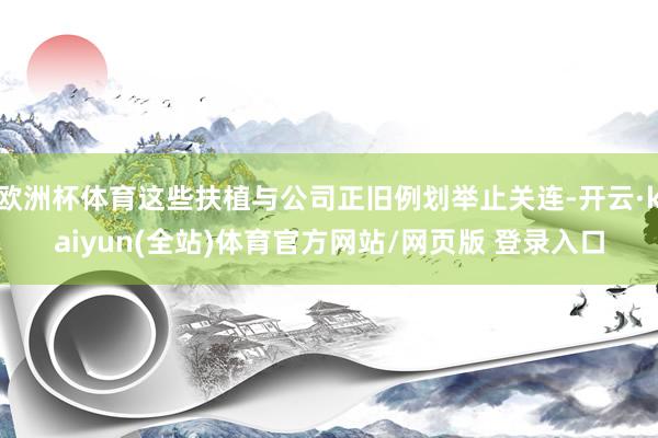 欧洲杯体育这些扶植与公司正旧例划举止关连-开云·kaiyun(全站)体育官方网站/网页版 登录入口
