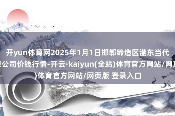 开yun体育网2025年1月1日邯郸缔造区滏东当代农业惩处有限公司价钱行情-开云·kaiyun(全站)体育官方网站/网页版 登录入口