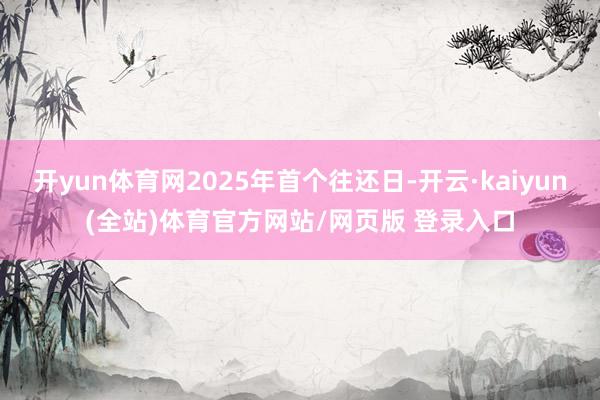开yun体育网2025年首个往还日-开云·kaiyun(全站)体育官方网站/网页版 登录入口