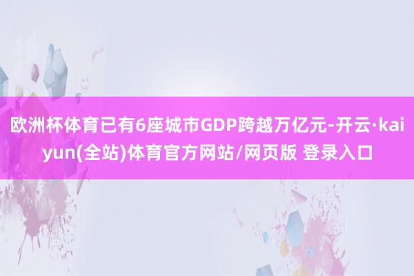欧洲杯体育已有6座城市GDP跨越万亿元-开云·kaiyun(全站)体育官方网站/网页版 登录入口