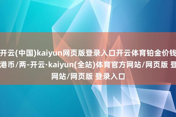 开云(中国)kaiyun网页版登录入口开云体育铂金价钱10540港币/两-开云·kaiyun(全站)体育官方网站/网页版 登录入口