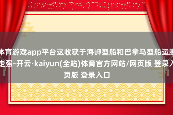 体育游戏app平台这收获于海岬型船和巴拿马型船运脚的走强-开云·kaiyun(全站)体育官方网站/网页版 登录入口