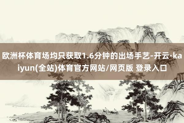 欧洲杯体育场均只获取1.6分钟的出场手艺-开云·kaiyun(全站)体育官方网站/网页版 登录入口