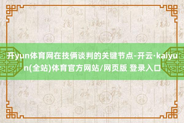 开yun体育网在技俩谈判的关键节点-开云·kaiyun(全站)体育官方网站/网页版 登录入口