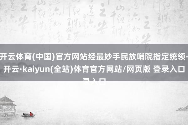 开云体育(中国)官方网站经最妙手民放哨院指定统领-开云·kaiyun(全站)体育官方网站/网页版 登录入口
