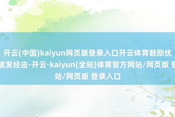 开云(中国)kaiyun网页版登录入口开云体育鼓励优化审核披发经由-开云·kaiyun(全站)体育官方网站/网页版 登录入口