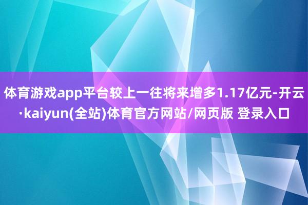 体育游戏app平台较上一往将来增多1.17亿元-开云·kaiyun(全站)体育官方网站/网页版 登录入口