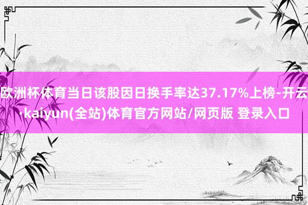 欧洲杯体育当日该股因日换手率达37.17%上榜-开云·kaiyun(全站)体育官方网站/网页版 登录入口
