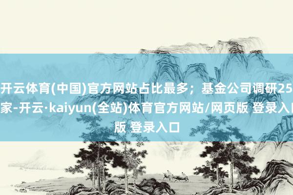开云体育(中国)官方网站占比最多；基金公司调研254家-开云·kaiyun(全站)体育官方网站/网页版 登录入口