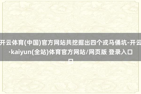 开云体育(中国)官方网站共挖掘出四个戎马俑坑-开云·kaiyun(全站)体育官方网站/网页版 登录入口