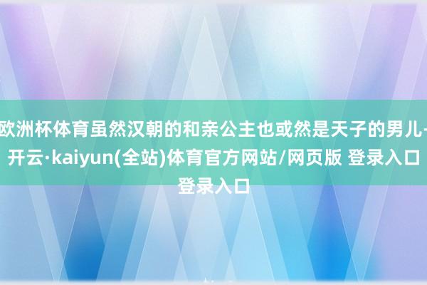欧洲杯体育虽然汉朝的和亲公主也或然是天子的男儿-开云·kaiyun(全站)体育官方网站/网页版 登录入口