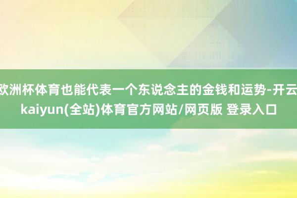 欧洲杯体育也能代表一个东说念主的金钱和运势-开云·kaiyun(全站)体育官方网站/网页版 登录入口