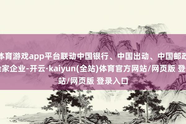 体育游戏app平台联动中国银行、中国出动、中国邮政等千余家企业-开云·kaiyun(全站)体育官方网站/网页版 登录入口