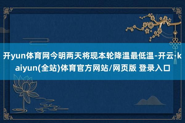 开yun体育网今明两天将现本轮降温最低温-开云·kaiyun(全站)体育官方网站/网页版 登录入口