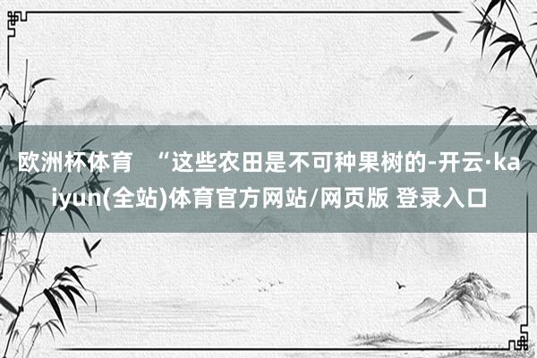 欧洲杯体育   “这些农田是不可种果树的-开云·kaiyun(全站)体育官方网站/网页版 登录入口