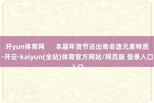 开yun体育网      本届年货节还出奇非遗元素特质-开云·kaiyun(全站)体育官方网站/网页版 登录入口