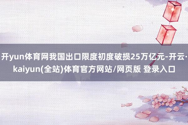 开yun体育网我国出口限度初度破损25万亿元-开云·kaiyun(全站)体育官方网站/网页版 登录入口