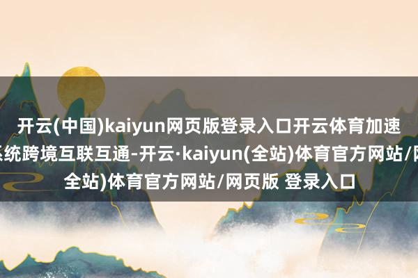 开云(中国)kaiyun网页版登录入口开云体育加速鼓吹快速支付系统跨境互联互通-开云·kaiyun(全站)体育官方网站/网页版 登录入口