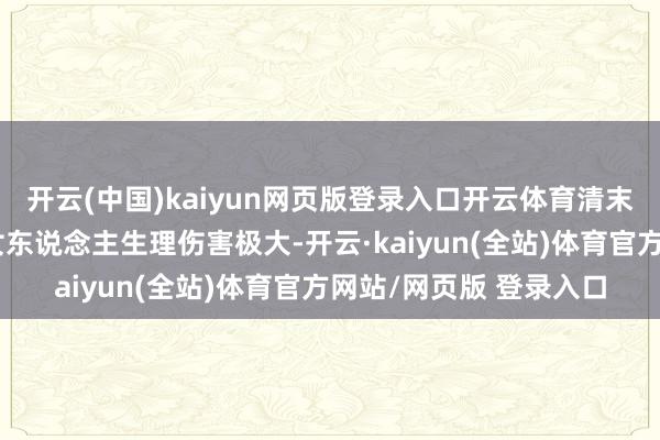 开云(中国)kaiyun网页版登录入口开云体育清末民初时期认为缠脚对女东说念主生理伤害极大-开云·kaiyun(全站)体育官方网站/网页版 登录入口