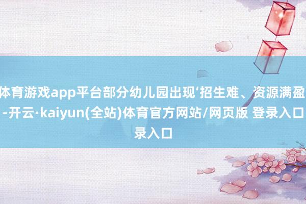 体育游戏app平台部分幼儿园出现‘招生难、资源满盈’-开云·kaiyun(全站)体育官方网站/网页版 登录入口
