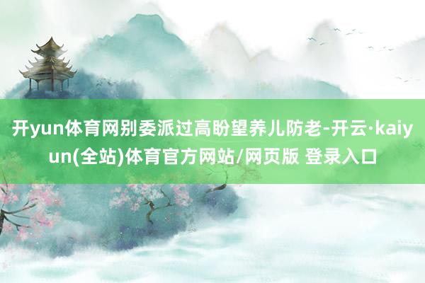 开yun体育网别委派过高盼望养儿防老-开云·kaiyun(全站)体育官方网站/网页版 登录入口