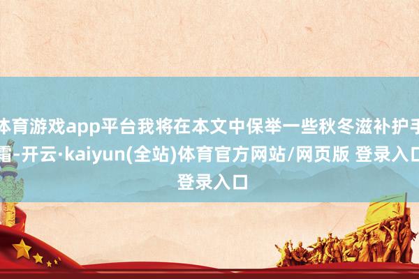 体育游戏app平台我将在本文中保举一些秋冬滋补护手霜-开云·kaiyun(全站)体育官方网站/网页版 登录入口