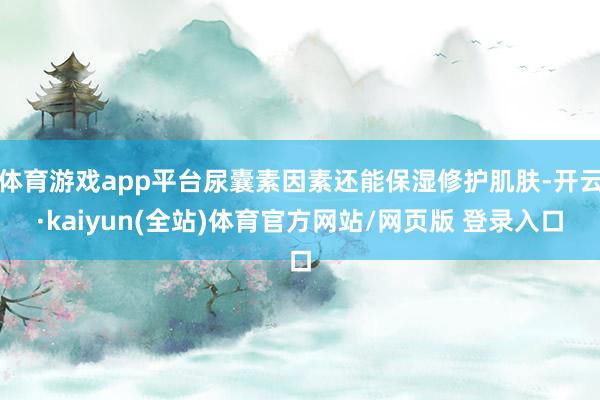体育游戏app平台尿囊素因素还能保湿修护肌肤-开云·kaiyun(全站)体育官方网站/网页版 登录入口